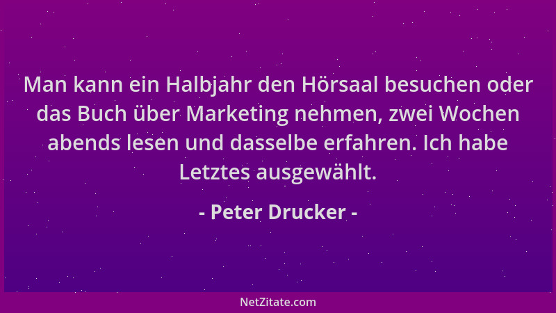 Peter Drucker - Man kann ein Halbjahr den Hörsaal besuchen oder das Buch über Marketing nehmen, zwei Wochen abends lesen un...