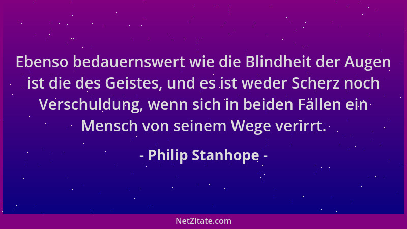 Philip Stanhope - Ebenso bedauernswert wie die Blindheit der Augen ist die des Geistes, und es ist weder Scherz noch Versch...