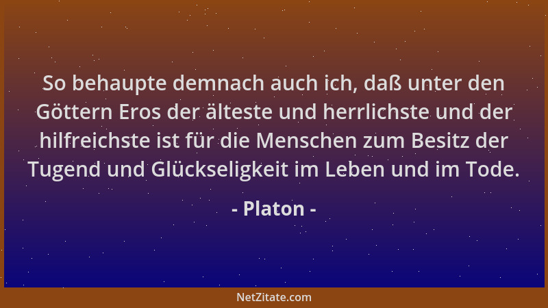 Platon - So behaupte demnach auch ich, daß unter den Göttern Eros der älteste und herrlichste und der hilfreichste ist für...
