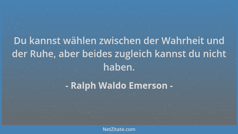 Ralph Waldo Emerson - Du kannst wählen zwischen der Wahrheit und der Ruhe, aber beides zugleich kannst du nicht haben....