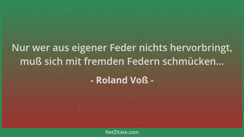 Roland Voß - Nur wer aus eigener Feder nichts hervorbringt, muß sich mit fremden Federn schmücken......