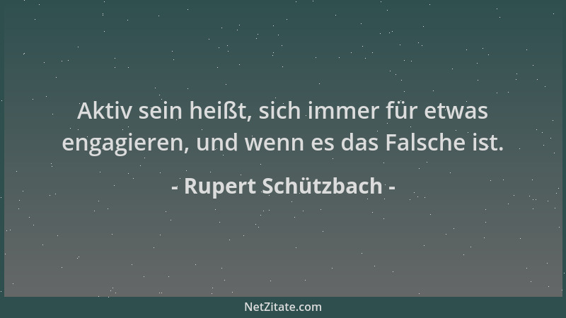 Rupert Schützbach - Aktiv sein heißt, sich immer für etwas engagieren, und wenn es das Falsche ist....