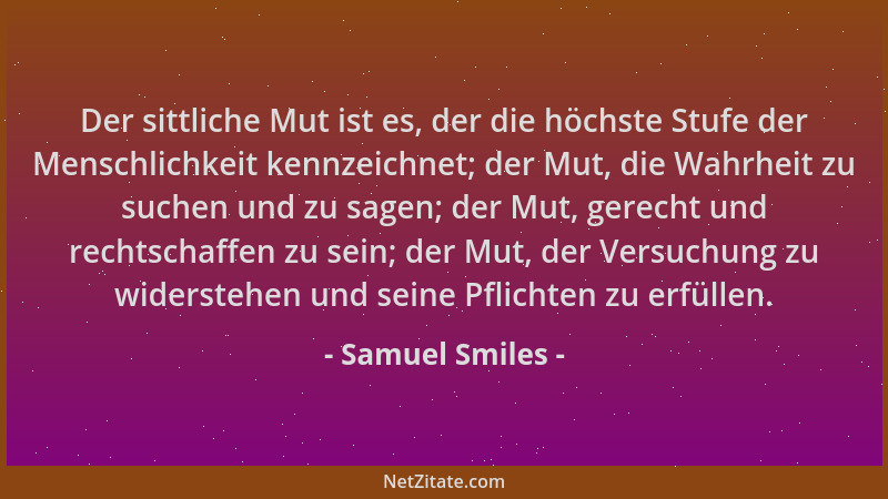 Samuel Smiles - Der sittliche Mut ist es, der die höchste Stufe der Menschlichkeit kennzeichnet; der Mut, die Wahrheit zu s...
