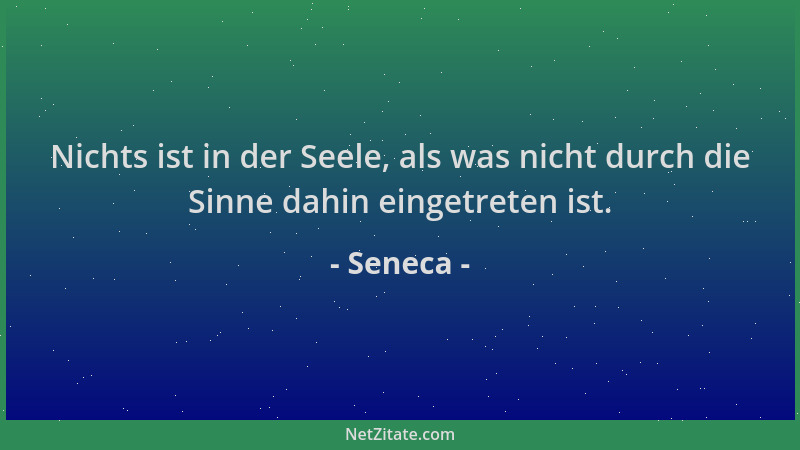 Seneca - Nichts ist in der Seele, als was nicht durch die Sinne dahin eingetreten ist....