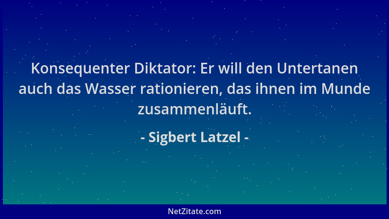 Sigbert Latzel - Konsequenter Diktator: Er will den Untertanen auch das Wasser rationieren, das ihnen im Munde zusammenläuf...