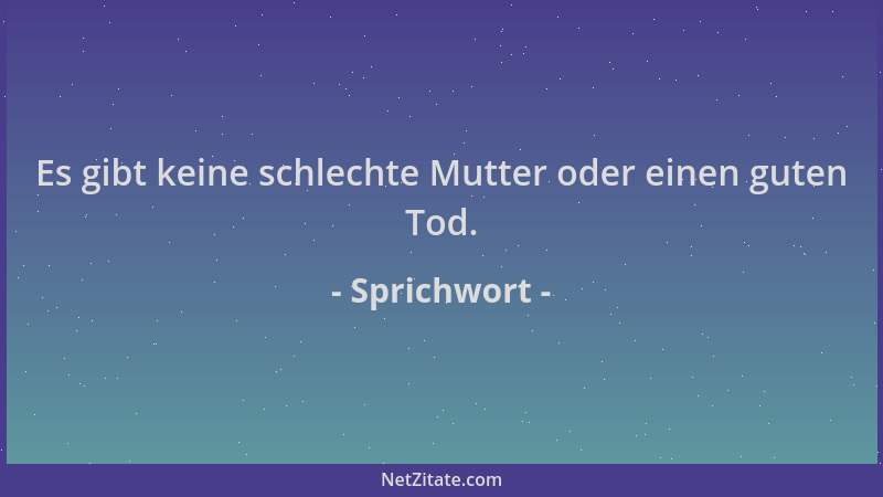 Sprichwort - Es gibt keine schlechte Mutter oder einen guten Tod....