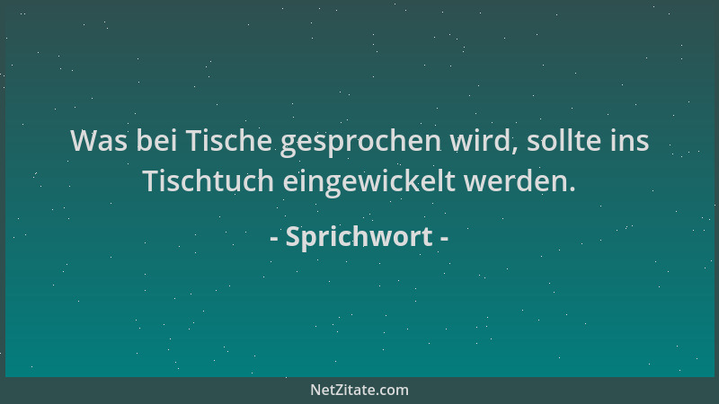 Sprichwort - Was bei Tische gesprochen wird, sollte ins Tischtuch eingewickelt werden....