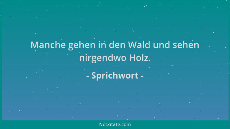 Sprichwort - Manche gehen in den Wald und sehen nirgendwo Holz....