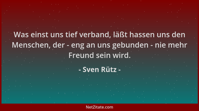 Sven Rütz - Was einst uns tief verband, läßt hassen uns den Menschen, der - eng an uns gebunden - nie mehr Freund sein wird...