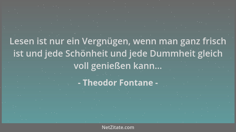 Theodor Fontane - Lesen ist nur ein Vergnügen, wenn man ganz frisch ist und jede Schönheit und jede Dummheit gleich voll ge...
