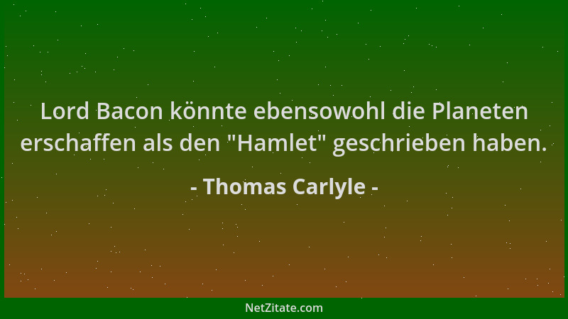 Thomas Carlyle - Lord Bacon könnte ebensowohl die Planeten erschaffen als den  "Hamlet " geschrieben haben....