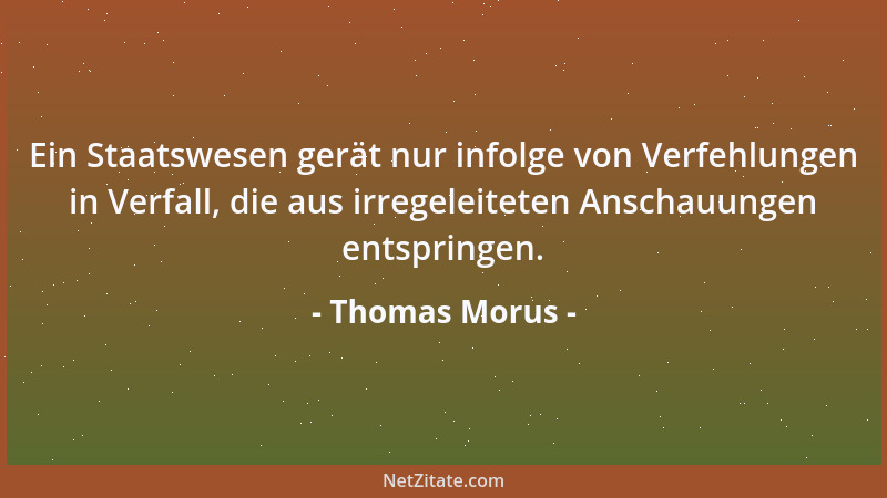 Thomas Morus - Ein Staatswesen gerät nur infolge von Verfehlungen in Verfall, die aus irregeleiteten Anschauungen entspring...