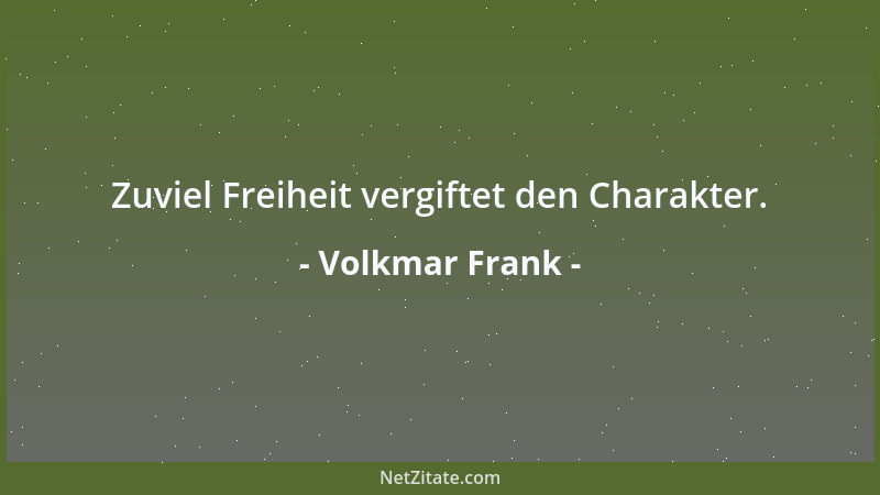 Volkmar Frank - Zuviel Freiheit vergiftet den Charakter....