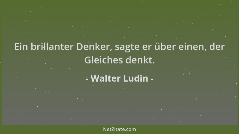 Walter Ludin - Ein brillanter Denker, sagte er über einen, der Gleiches denkt....