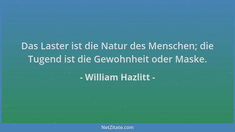 William Hazlitt - Das Laster ist die Natur des Menschen; die Tugend ist die Gewohnheit oder Maske....
