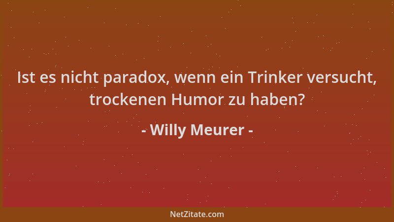 Willy Meurer - Ist es nicht paradox, wenn ein Trinker versucht, trockenen Humor zu haben?...