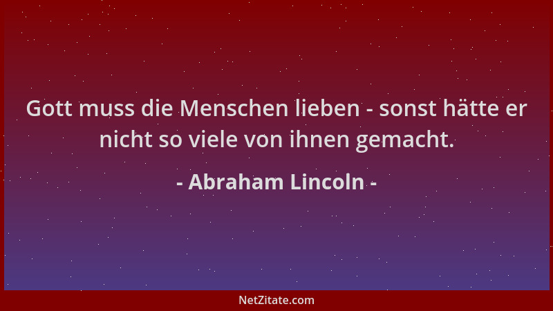 Abraham Lincoln - Gott muss die Menschen lieben - sonst hätte er nicht so viele von ihnen gemacht....