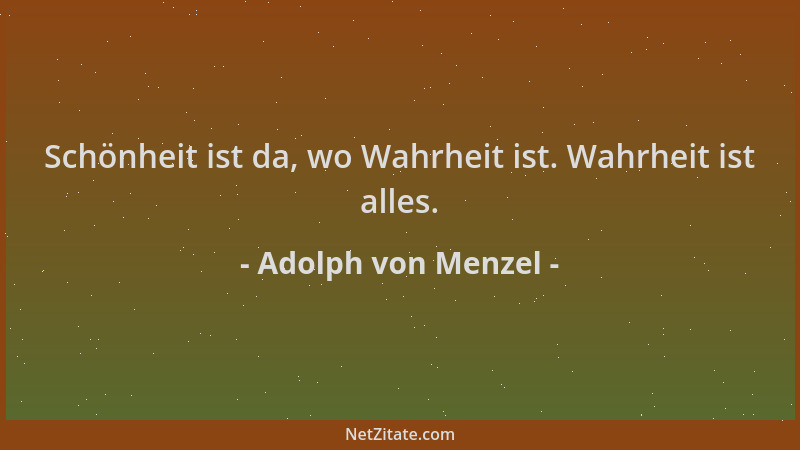 Adolph von Menzel - Schönheit ist da, wo Wahrheit ist. Wahrheit ist alles....