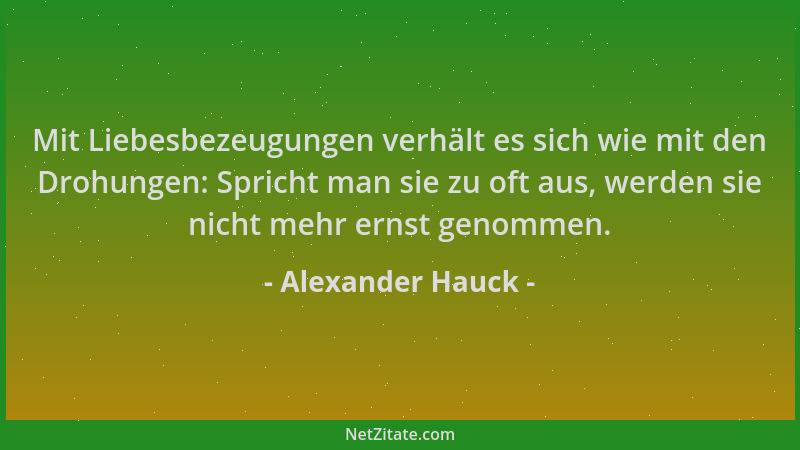 Alexander Hauck - Mit Liebesbezeugungen verhält es sich wie mit den Drohungen: Spricht man sie zu oft aus, werden sie nicht...