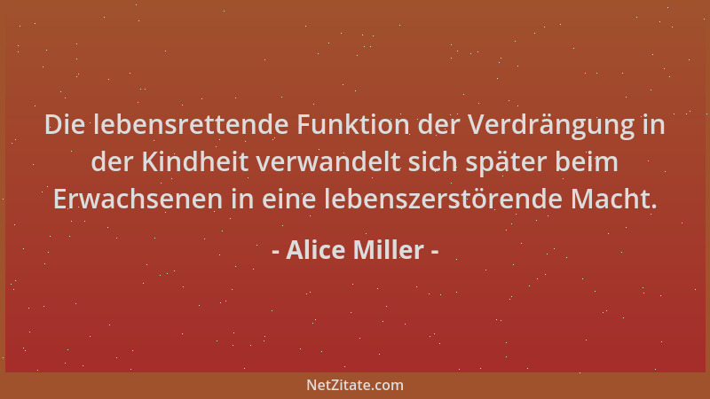 Alice Miller - Die lebensrettende Funktion der Verdrängung in der Kindheit verwandelt sich später beim Erwachsenen in eine...