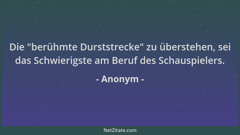 Anonym - Die  "berühmte Durststrecke " zu überstehen, sei das Schwierigste am Beruf des Schauspielers....