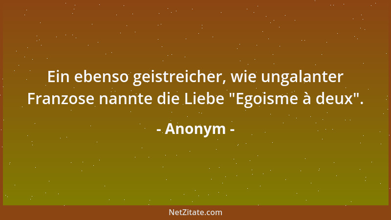 Anonym - Ein ebenso geistreicher, wie ungalanter Franzose nannte die Liebe  "Egoisme à deux "....