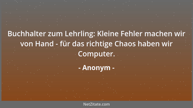 Anonym - Buchhalter zum Lehrling: Kleine Fehler machen wir von Hand - für das richtige Chaos haben wir Computer....