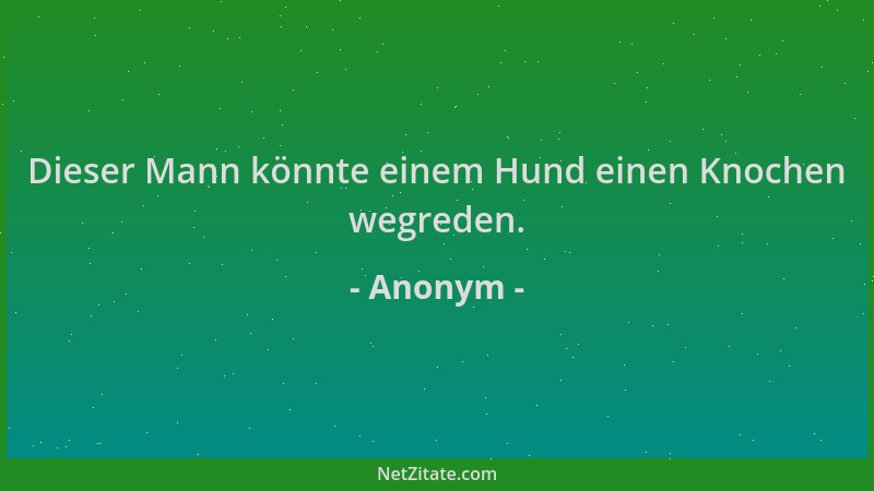 Anonym - Dieser Mann könnte einem Hund einen Knochen wegreden....