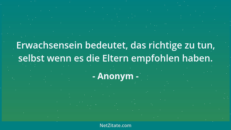 Anonym - Erwachsensein bedeutet, das richtige zu tun, selbst wenn es die Eltern empfohlen haben....