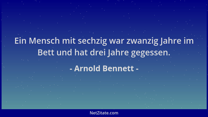 Arnold Bennett - Ein Mensch mit sechzig war zwanzig Jahre im Bett und hat drei Jahre gegessen....
