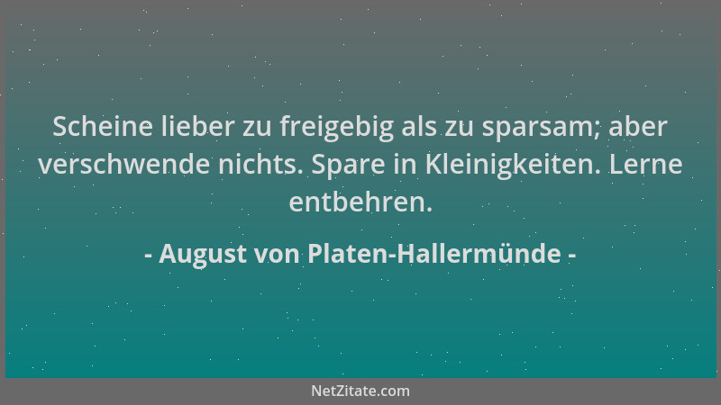 August von Platen-Hallermünde - Scheine lieber zu freigebig als zu sparsam; aber verschwende nichts. Spare in Kleinigkeiten...