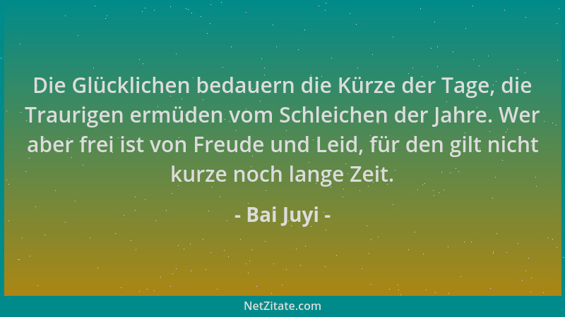 Bai Juyi - Die Glücklichen bedauern die Kürze der Tage, die Traurigen ermüden vom Schleichen der Jahre. Wer aber frei ist v...