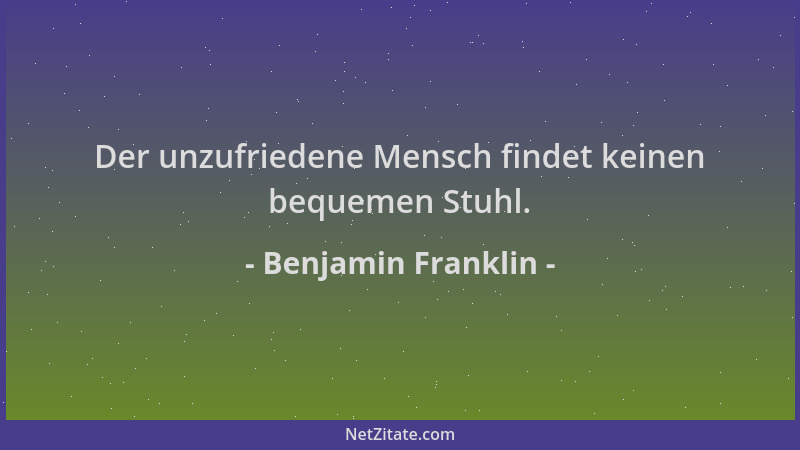 Benjamin Franklin - Der unzufriedene Mensch findet keinen bequemen Stuhl....