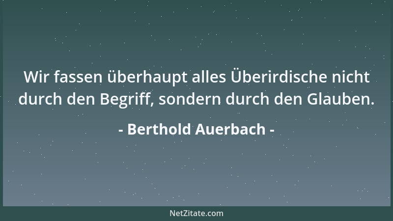 Berthold Auerbach - Wir fassen überhaupt alles Überirdische nicht durch den Begriff, sondern durch den Glauben....