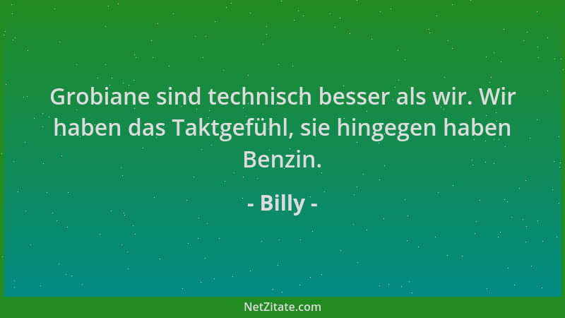 Billy - Grobiane sind technisch besser als wir. Wir haben das Taktgefühl, sie hingegen haben Benzin....