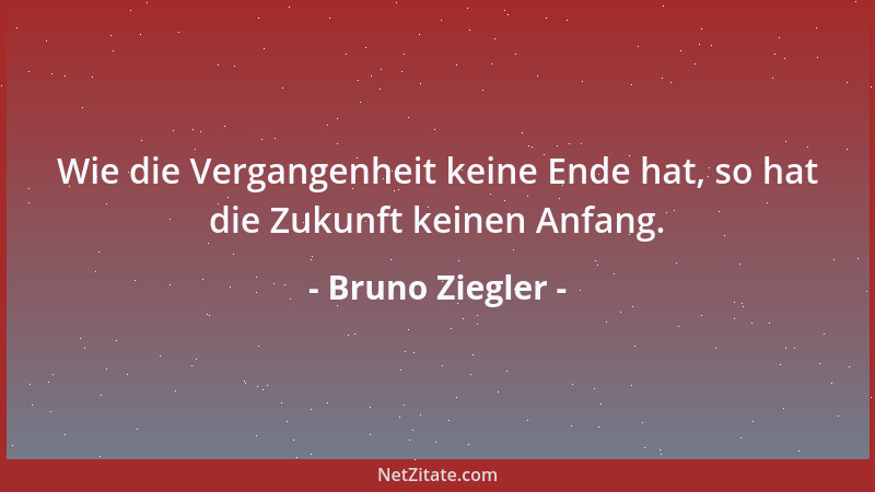 Bruno Ziegler - Wie die Vergangenheit keine Ende hat, so hat die Zukunft keinen Anfang....