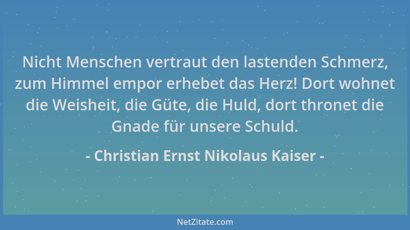 Christian Ernst Nikolaus Kaiser - Nicht Menschen vertraut den lastenden Schmerz, zum Himmel empor erhebet das Herz! Dort wo...