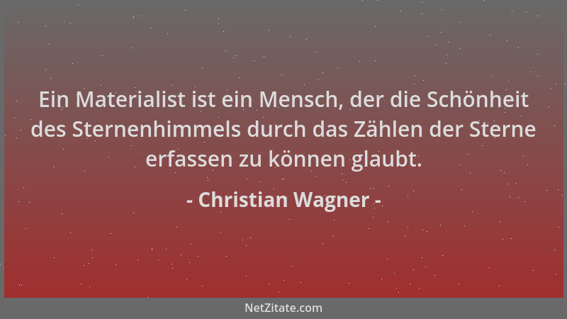 Christian Wagner - Ein Materialist ist ein Mensch, der die Schönheit des Sternenhimmels durch das Zählen der Sterne erfasse...