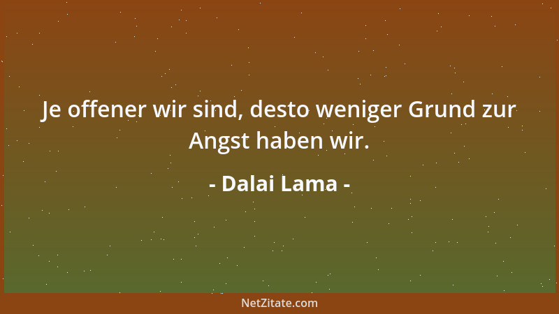 Dalai Lama - Je offener wir sind, desto weniger Grund zur Angst haben wir....