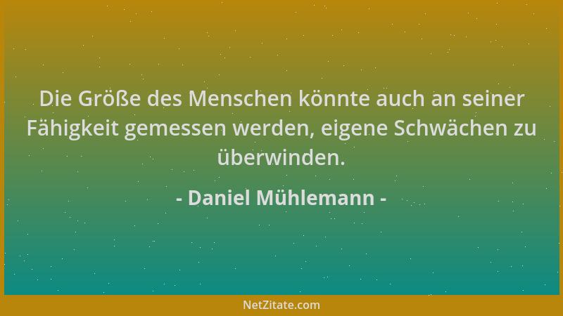Daniel Mühlemann - Die Größe des Menschen könnte auch an seiner Fähigkeit gemessen werden, eigene Schwächen zu überwinden....
