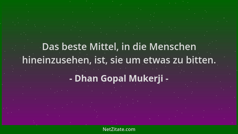 Dhan Gopal Mukerji - Das beste Mittel, in die Menschen hineinzusehen, ist, sie um etwas zu bitten....