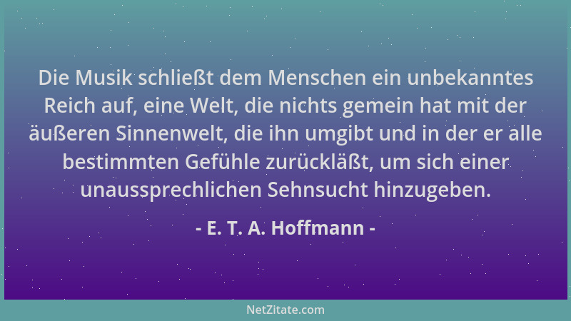 E. T. A. Hoffmann - Die Musik schließt dem Menschen ein unbekanntes Reich auf, eine Welt, die nichts gemein hat mit der äuß...