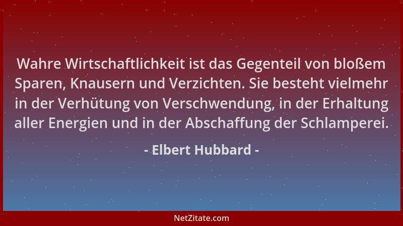 Elbert Hubbard - Wahre Wirtschaftlichkeit ist das Gegenteil von bloßem Sparen, Knausern und Verzichten. Sie besteht vielmeh...