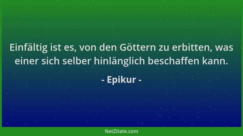 Epikur - Einfältig ist es, von den Göttern zu erbitten, was einer sich selber hinlänglich beschaffen kann....