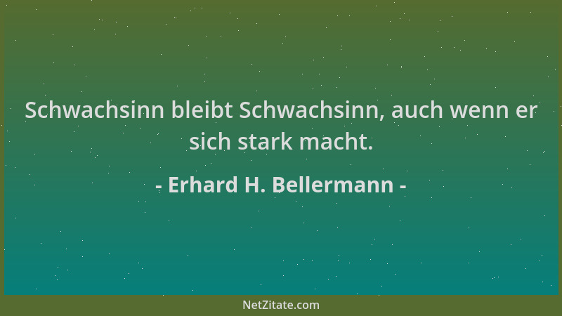 Erhard H. Bellermann - Schwachsinn bleibt Schwachsinn, auch wenn er sich stark macht....