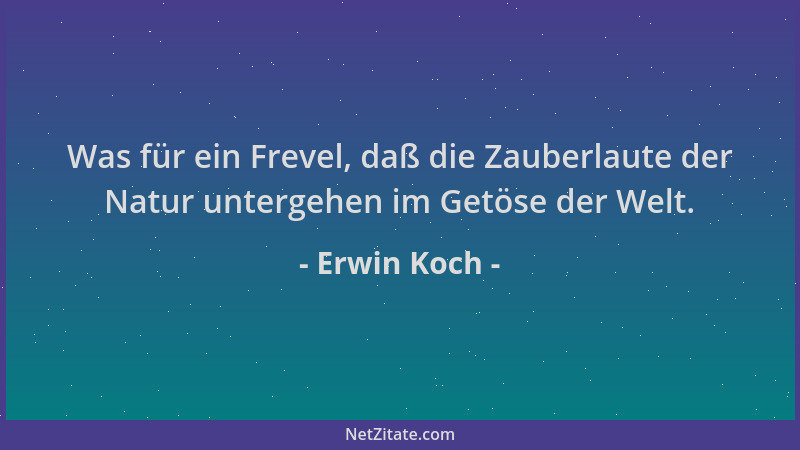 Erwin Koch - Was für ein Frevel, daß die Zauberlaute der Natur untergehen im Getöse der Welt....