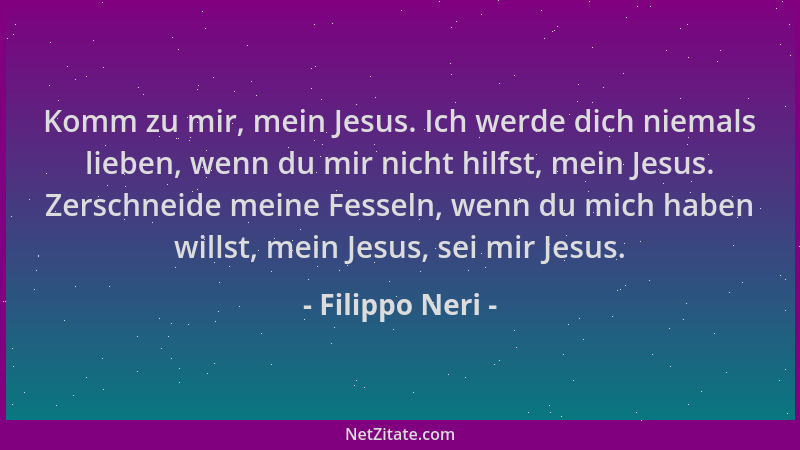 Filippo Neri - Komm zu mir, mein Jesus. Ich werde dich niemals lieben, wenn du mir nicht hilfst, mein Jesus. Zerschneide me...
