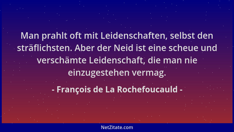 François de La Rochefoucauld - Man prahlt oft mit Leidenschaften, selbst den sträflichsten. Aber der Neid ist eine scheue u...