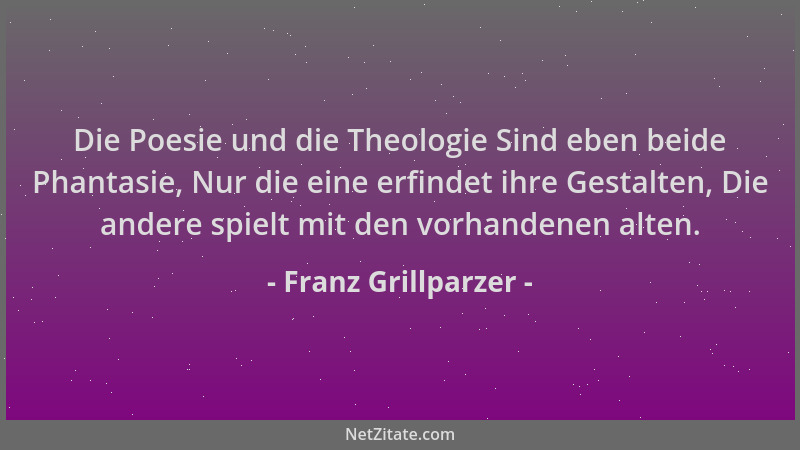Franz Grillparzer - Die Poesie und die Theologie Sind eben beide Phantasie, Nur die eine erfindet ihre Gestalten, Die ander...