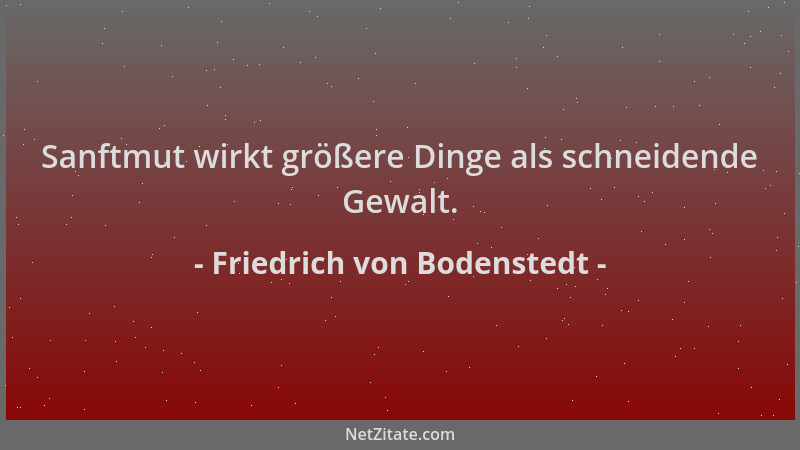 Friedrich von Bodenstedt - Sanftmut wirkt größere Dinge als schneidende Gewalt....